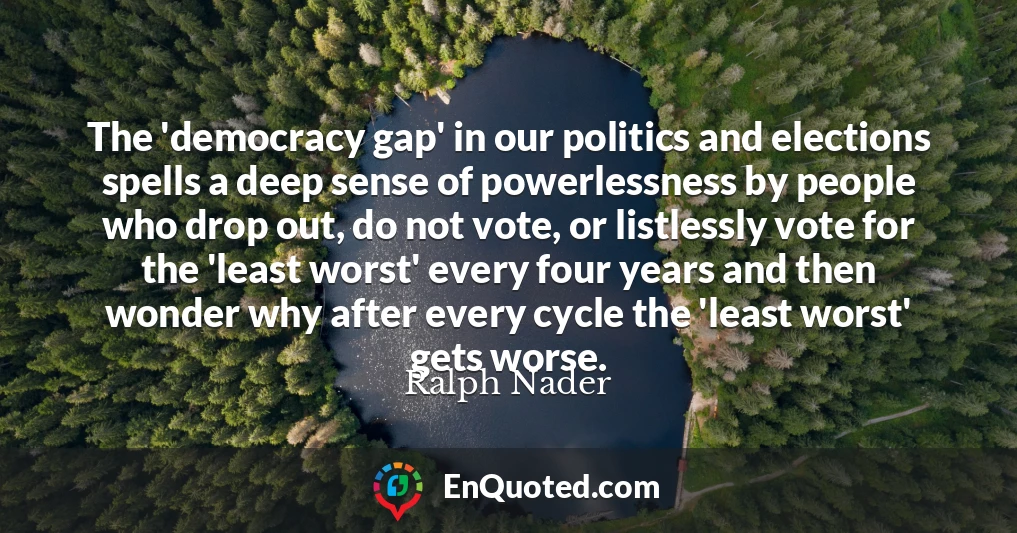 The 'democracy gap' in our politics and elections spells a deep sense of powerlessness by people who drop out, do not vote, or listlessly vote for the 'least worst' every four years and then wonder why after every cycle the 'least worst' gets worse.