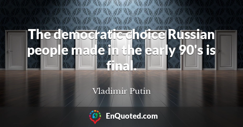 The democratic choice Russian people made in the early 90's is final.