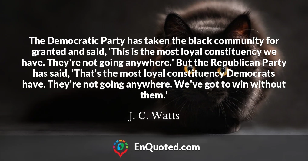 The Democratic Party has taken the black community for granted and said, 'This is the most loyal constituency we have. They're not going anywhere.' But the Republican Party has said, 'That's the most loyal constituency Democrats have. They're not going anywhere. We've got to win without them.'