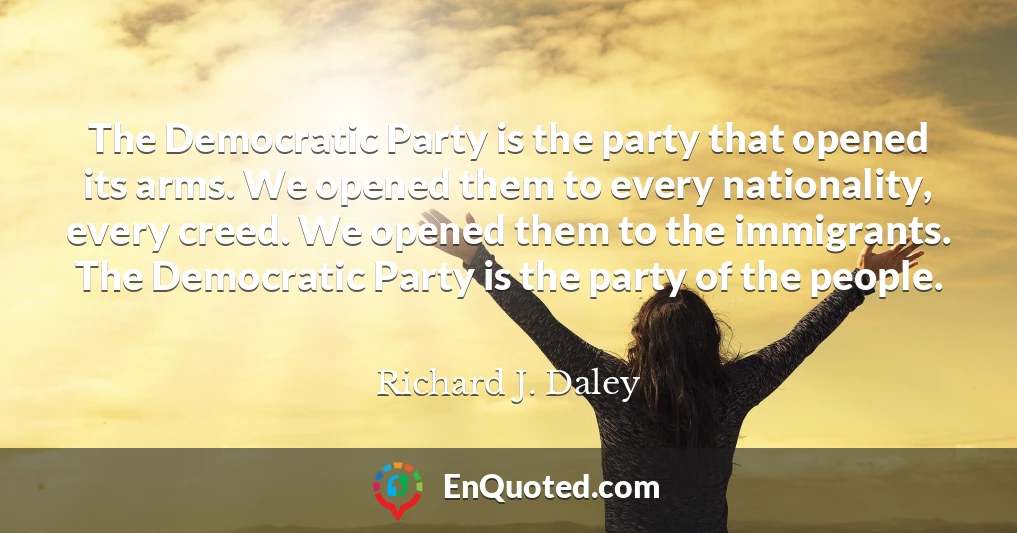 The Democratic Party is the party that opened its arms. We opened them to every nationality, every creed. We opened them to the immigrants. The Democratic Party is the party of the people.