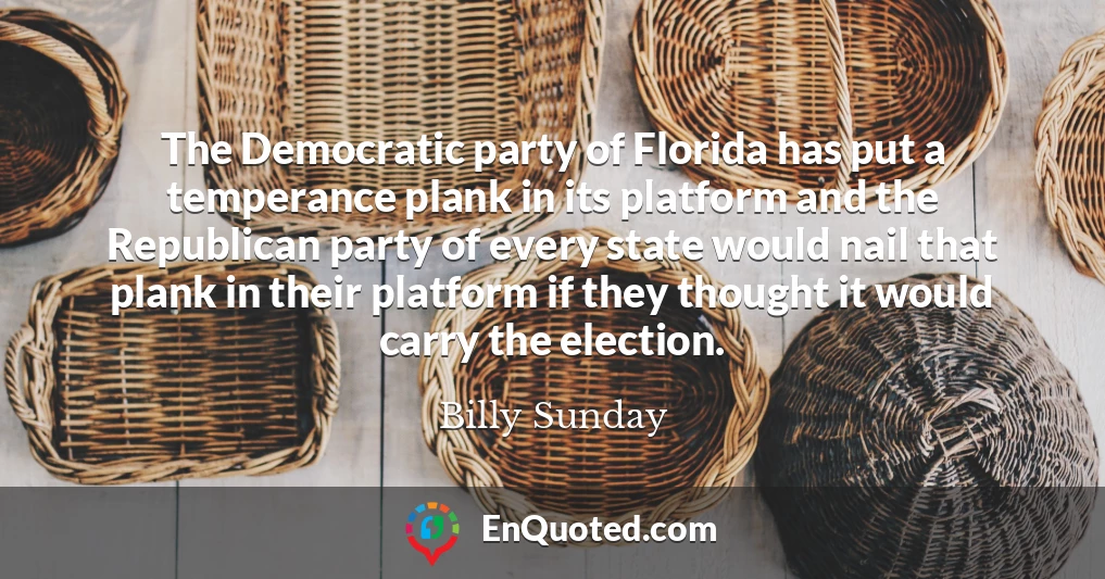 The Democratic party of Florida has put a temperance plank in its platform and the Republican party of every state would nail that plank in their platform if they thought it would carry the election.