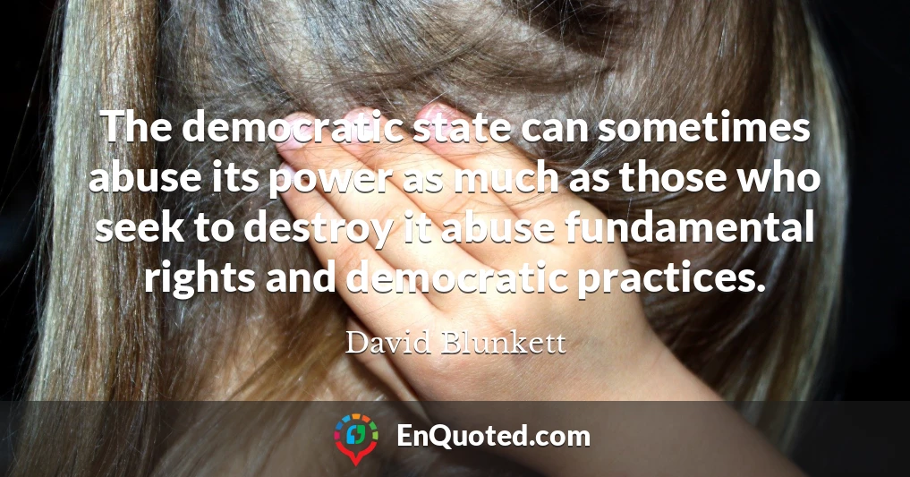 The democratic state can sometimes abuse its power as much as those who seek to destroy it abuse fundamental rights and democratic practices.