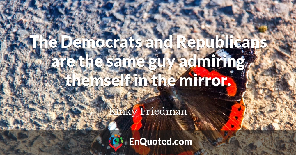 The Democrats and Republicans are the same guy admiring themself in the mirror.