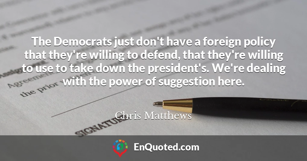 The Democrats just don't have a foreign policy that they're willing to defend, that they're willing to use to take down the president's. We're dealing with the power of suggestion here.