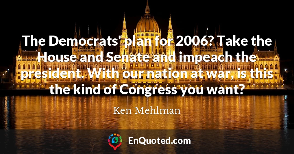 The Democrats' plan for 2006? Take the House and Senate and impeach the president. With our nation at war, is this the kind of Congress you want?