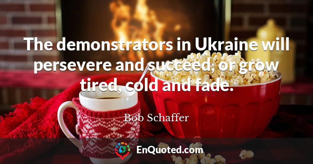 The demonstrators in Ukraine will persevere and succeed, or grow tired, cold and fade.