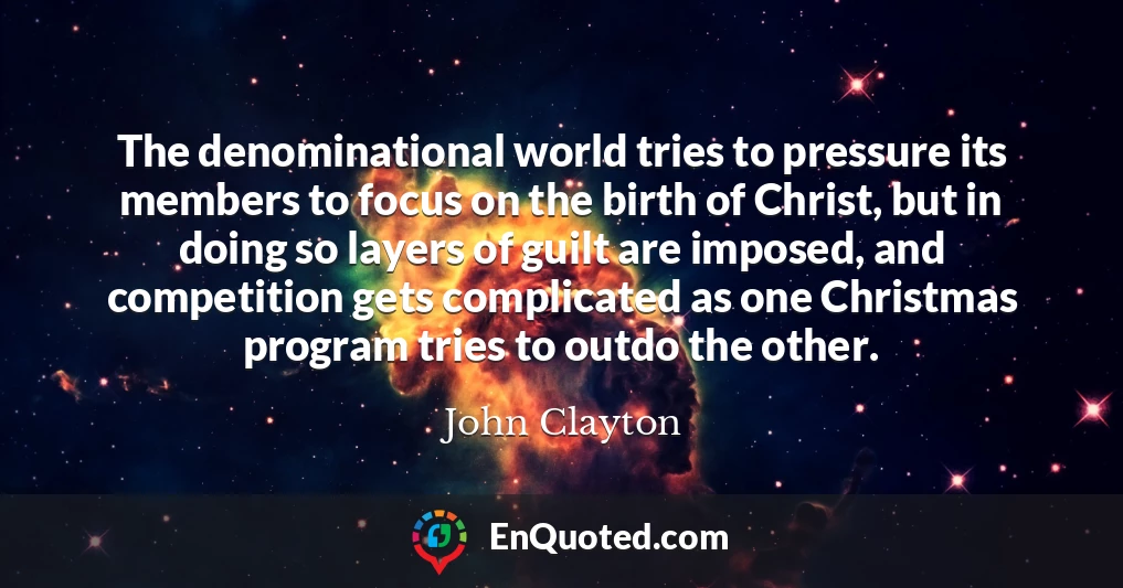 The denominational world tries to pressure its members to focus on the birth of Christ, but in doing so layers of guilt are imposed, and competition gets complicated as one Christmas program tries to outdo the other.