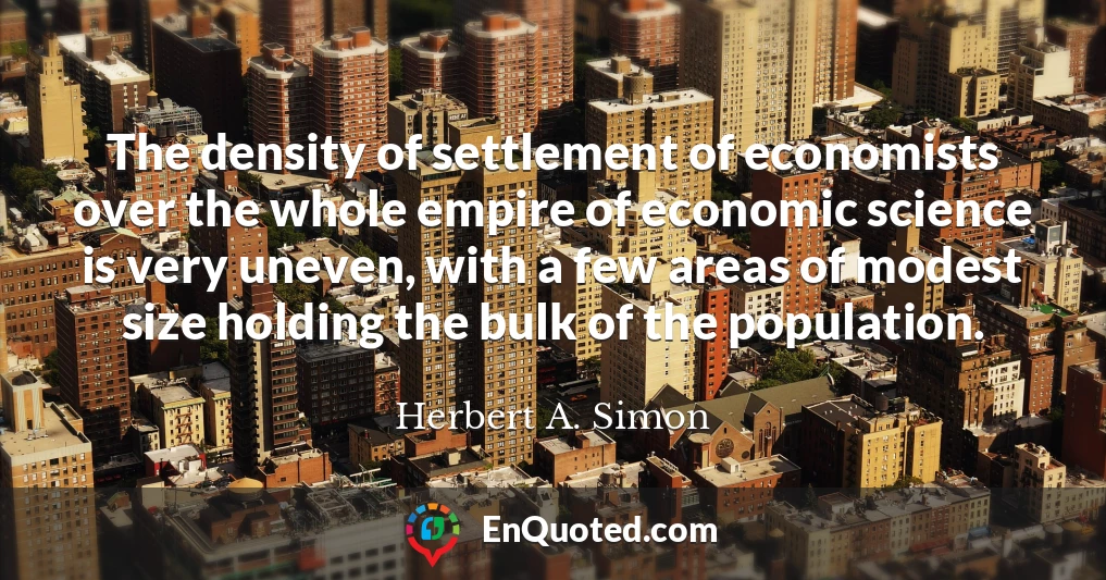 The density of settlement of economists over the whole empire of economic science is very uneven, with a few areas of modest size holding the bulk of the population.