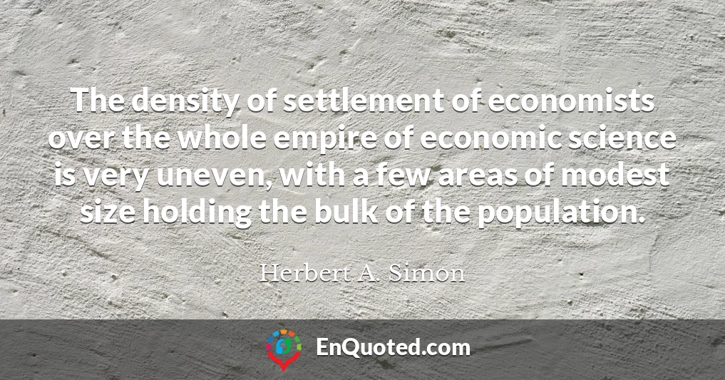 The density of settlement of economists over the whole empire of economic science is very uneven, with a few areas of modest size holding the bulk of the population.