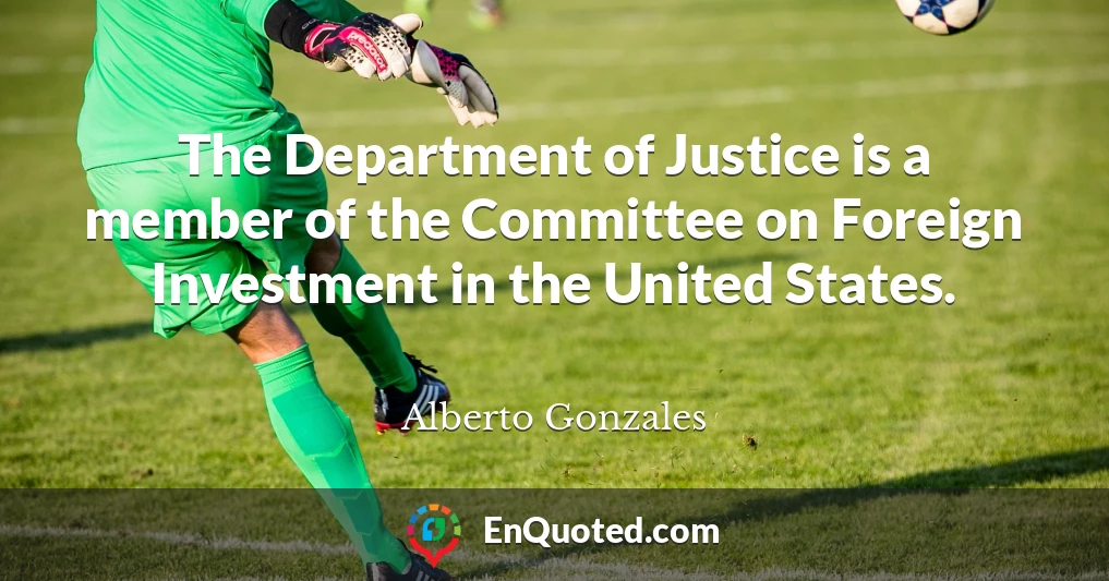 The Department of Justice is a member of the Committee on Foreign Investment in the United States.