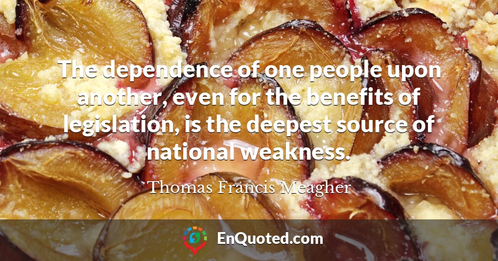 The dependence of one people upon another, even for the benefits of legislation, is the deepest source of national weakness.