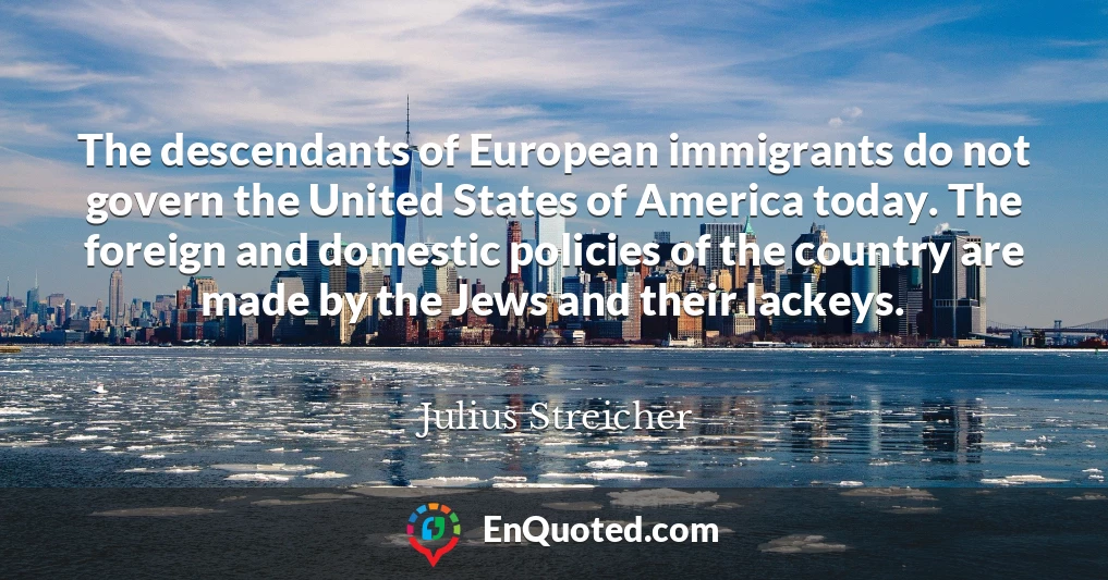 The descendants of European immigrants do not govern the United States of America today. The foreign and domestic policies of the country are made by the Jews and their lackeys.