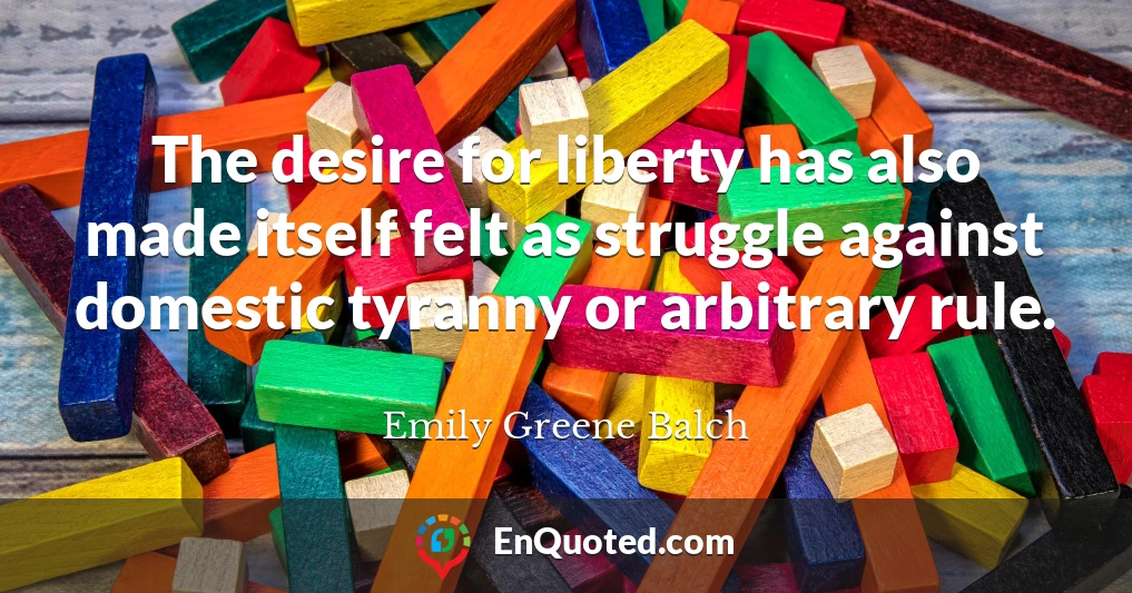 The desire for liberty has also made itself felt as struggle against domestic tyranny or arbitrary rule.