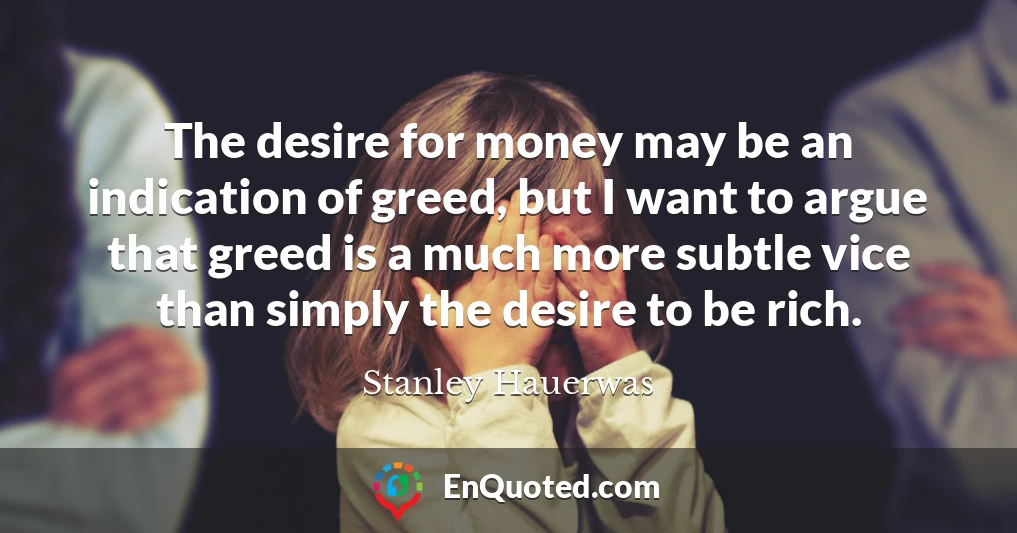 The desire for money may be an indication of greed, but I want to argue that greed is a much more subtle vice than simply the desire to be rich.