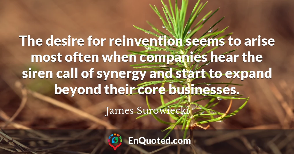 The desire for reinvention seems to arise most often when companies hear the siren call of synergy and start to expand beyond their core businesses.