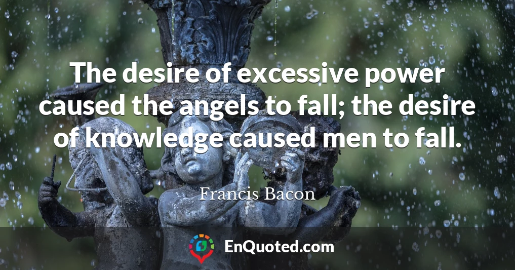 The desire of excessive power caused the angels to fall; the desire of knowledge caused men to fall.