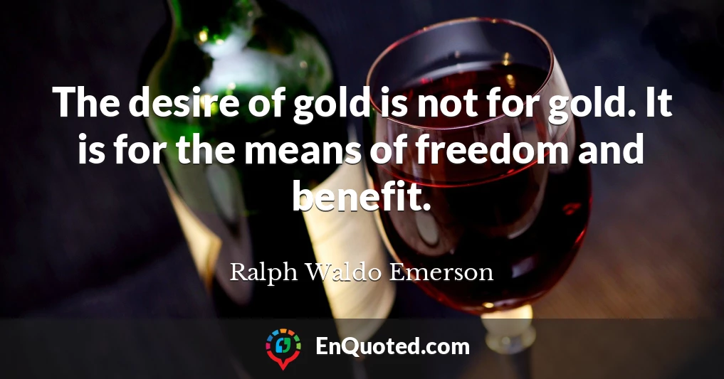 The desire of gold is not for gold. It is for the means of freedom and benefit.