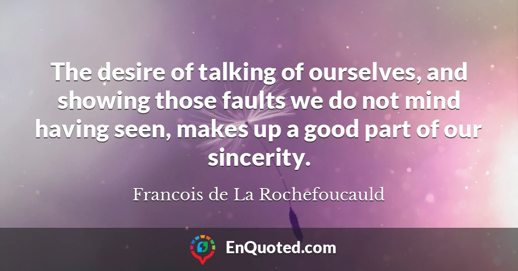 The desire of talking of ourselves, and showing those faults we do not mind having seen, makes up a good part of our sincerity.