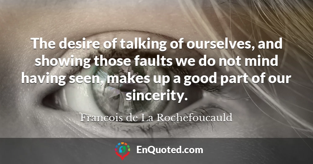 The desire of talking of ourselves, and showing those faults we do not mind having seen, makes up a good part of our sincerity.