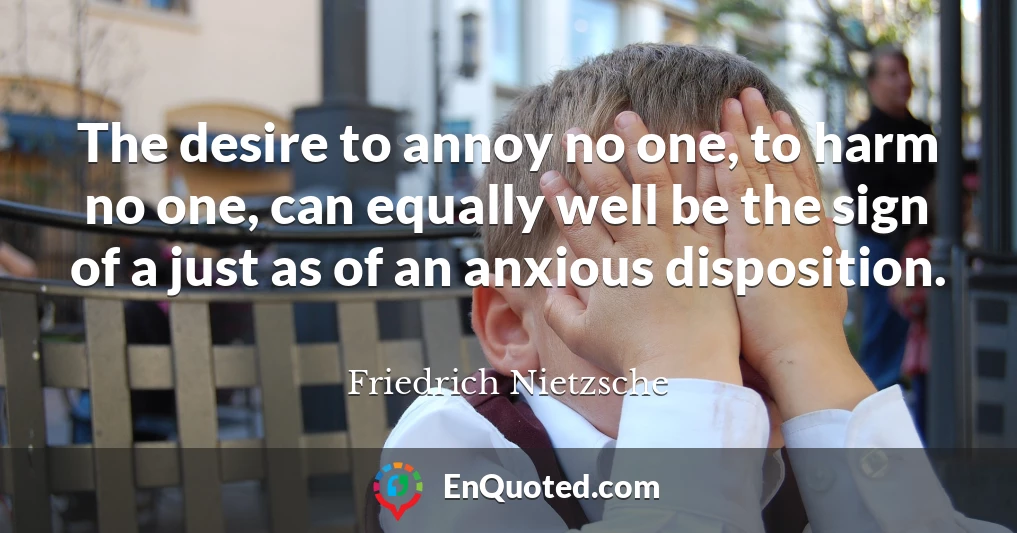 The desire to annoy no one, to harm no one, can equally well be the sign of a just as of an anxious disposition.