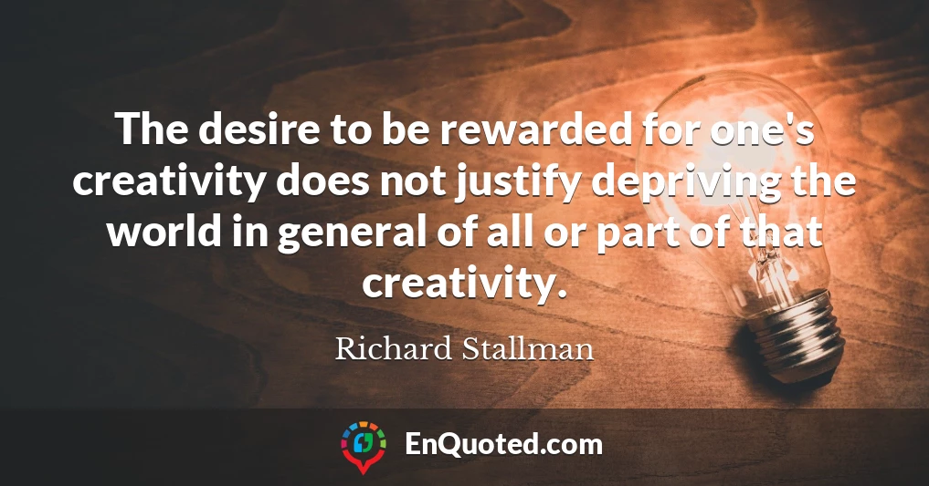 The desire to be rewarded for one's creativity does not justify depriving the world in general of all or part of that creativity.