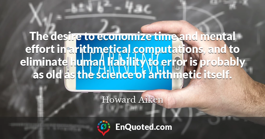 The desire to economize time and mental effort in arithmetical computations, and to eliminate human liability to error is probably as old as the science of arithmetic itself.