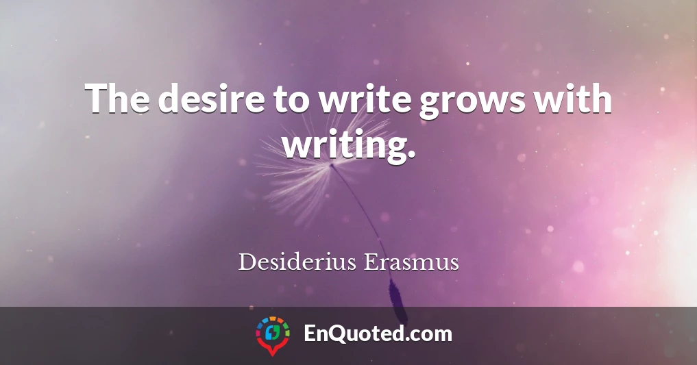 The desire to write grows with writing.