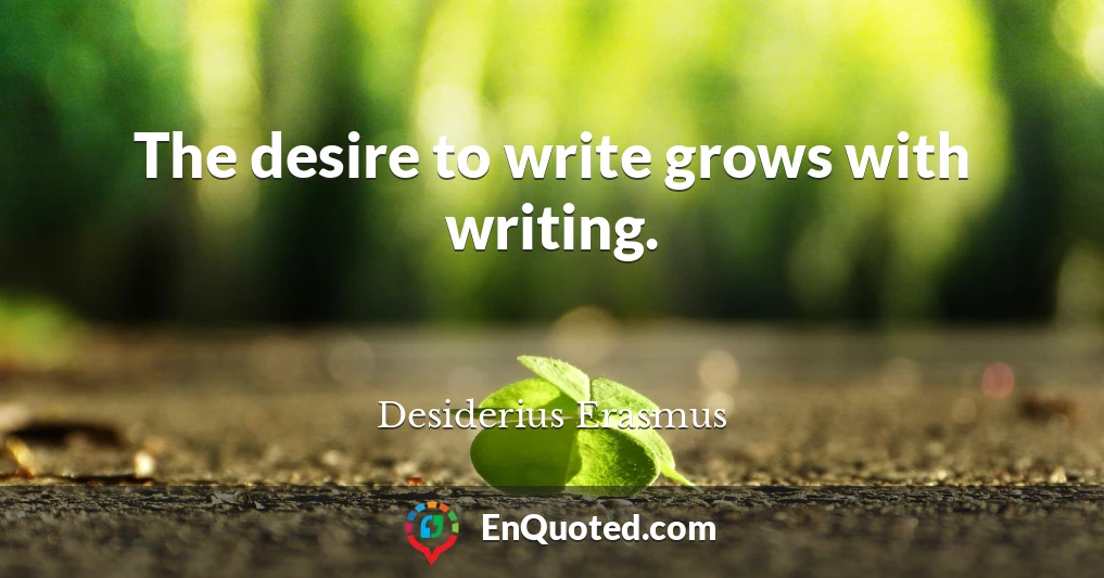 The desire to write grows with writing.