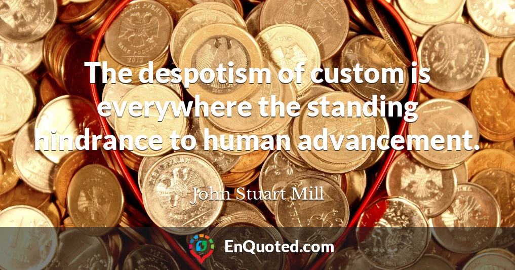 The despotism of custom is everywhere the standing hindrance to human advancement.