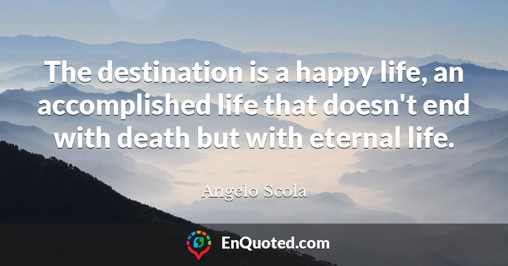 The destination is a happy life, an accomplished life that doesn't end with death but with eternal life.