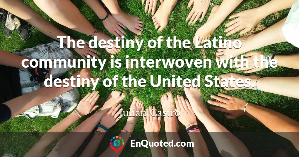 The destiny of the Latino community is interwoven with the destiny of the United States.