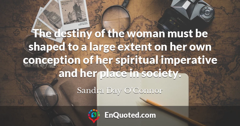 The destiny of the woman must be shaped to a large extent on her own conception of her spiritual imperative and her place in society.