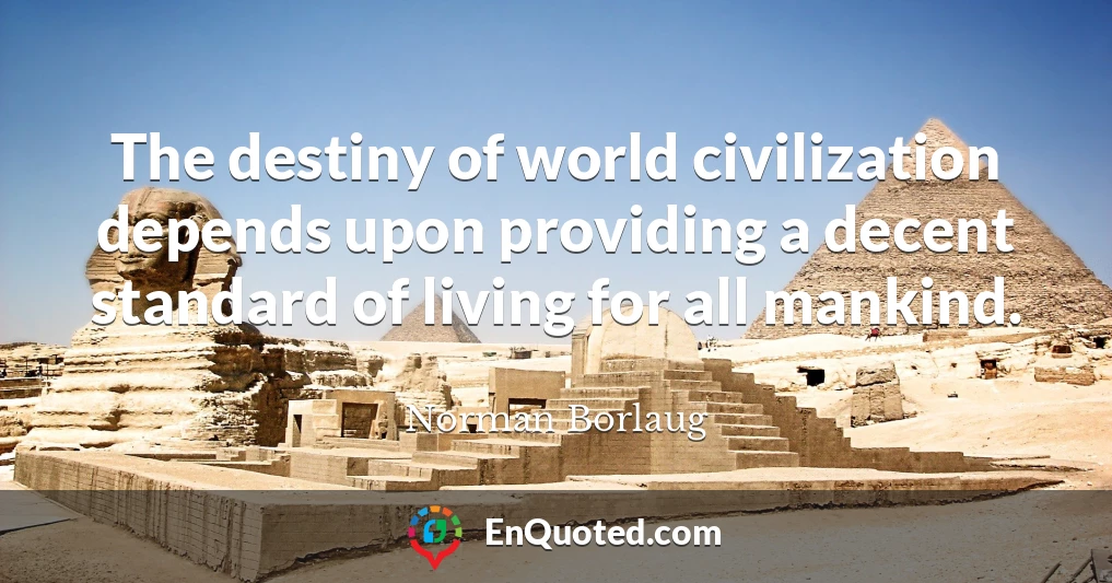 The destiny of world civilization depends upon providing a decent standard of living for all mankind.