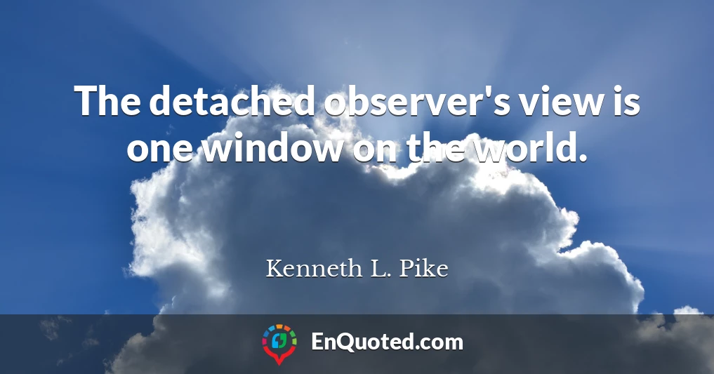The detached observer's view is one window on the world.