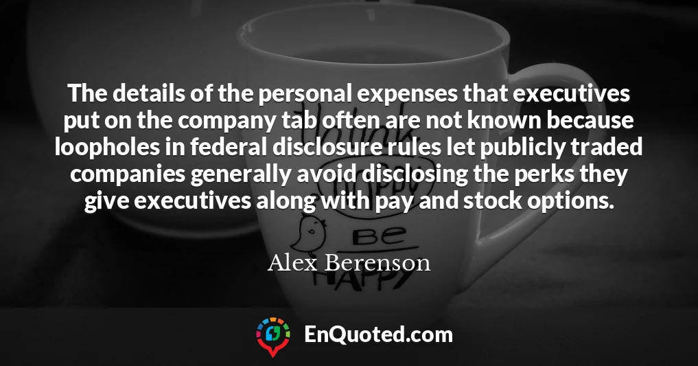 The details of the personal expenses that executives put on the company tab often are not known because loopholes in federal disclosure rules let publicly traded companies generally avoid disclosing the perks they give executives along with pay and stock options.