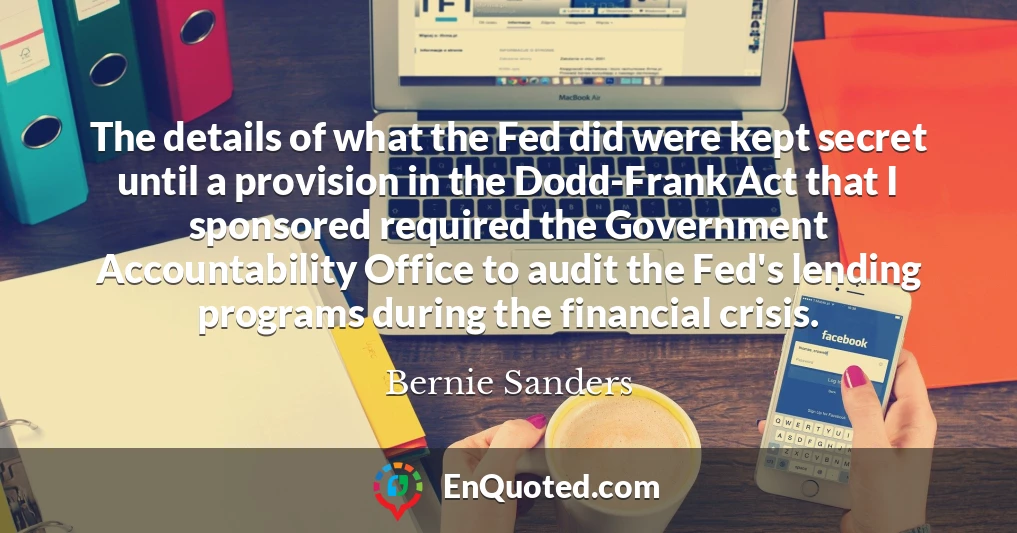The details of what the Fed did were kept secret until a provision in the Dodd-Frank Act that I sponsored required the Government Accountability Office to audit the Fed's lending programs during the financial crisis.