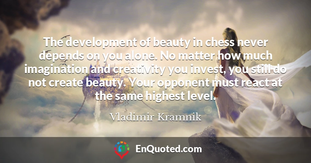 The development of beauty in chess never depends on you alone. No matter how much imagination and creativity you invest, you still do not create beauty. Your opponent must react at the same highest level.