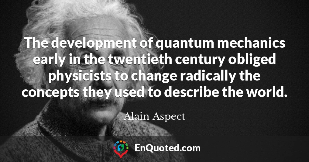 The development of quantum mechanics early in the twentieth century obliged physicists to change radically the concepts they used to describe the world.