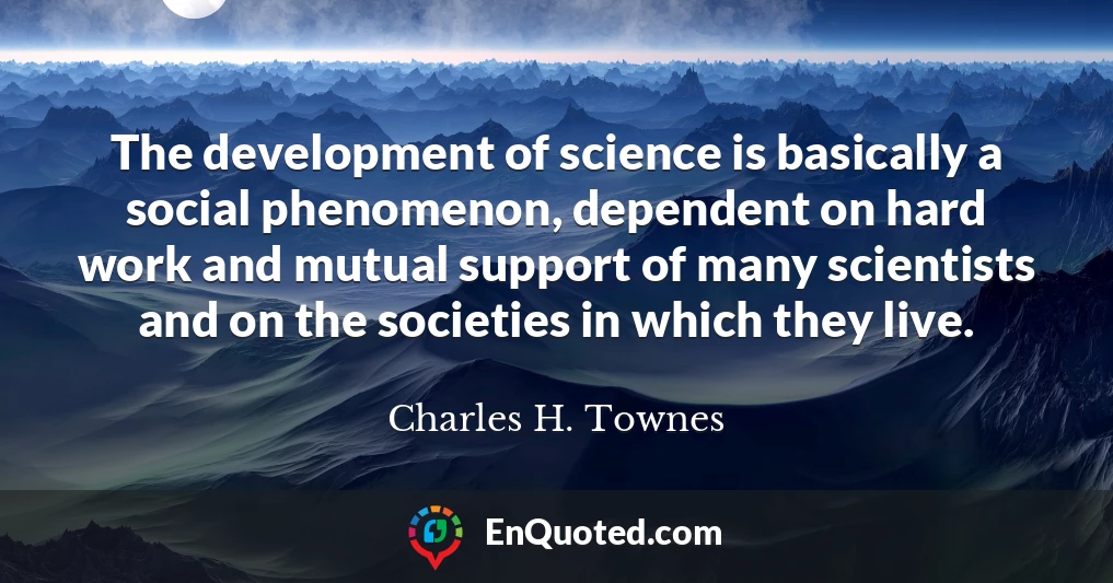 The development of science is basically a social phenomenon, dependent on hard work and mutual support of many scientists and on the societies in which they live.