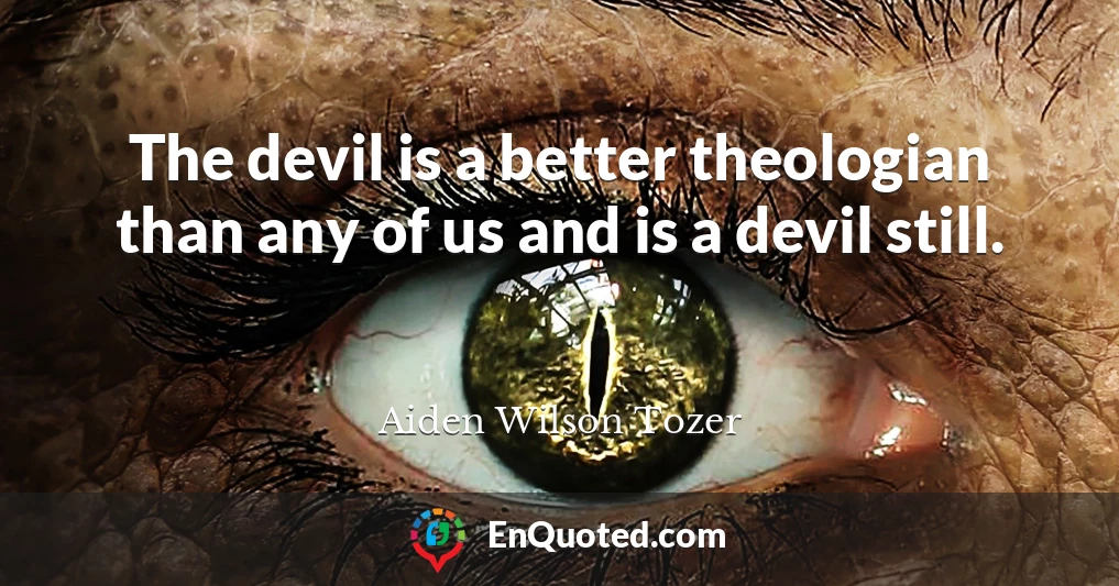 The devil is a better theologian than any of us and is a devil still.