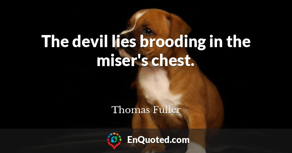 The devil lies brooding in the miser's chest.