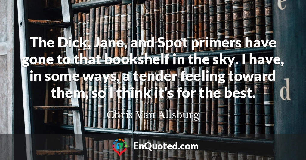 The Dick, Jane, and Spot primers have gone to that bookshelf in the sky. I have, in some ways, a tender feeling toward them, so I think it's for the best.