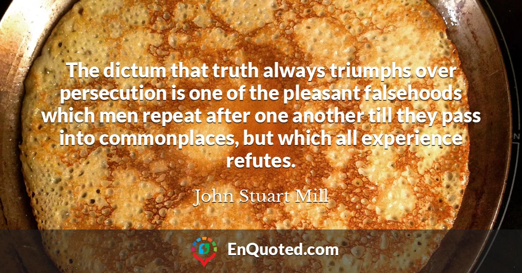 The dictum that truth always triumphs over persecution is one of the pleasant falsehoods which men repeat after one another till they pass into commonplaces, but which all experience refutes.
