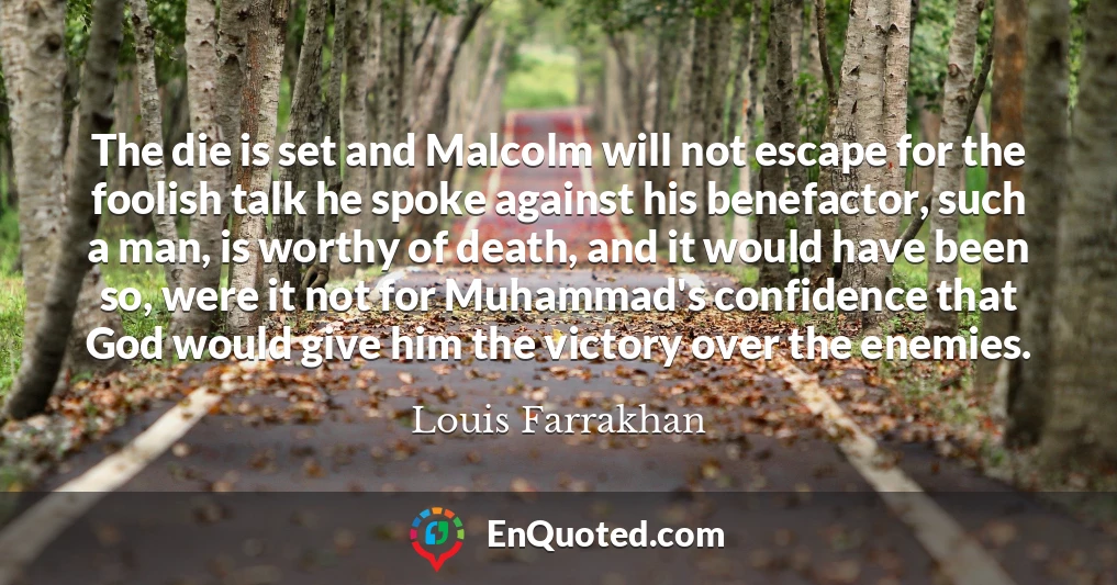 The die is set and Malcolm will not escape for the foolish talk he spoke against his benefactor, such a man, is worthy of death, and it would have been so, were it not for Muhammad's confidence that God would give him the victory over the enemies.