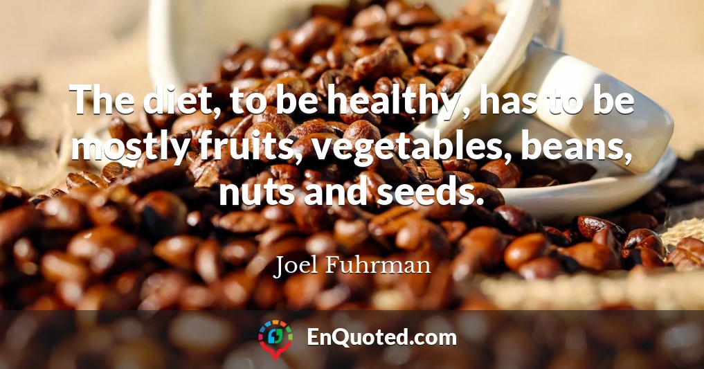 The diet, to be healthy, has to be mostly fruits, vegetables, beans, nuts and seeds.