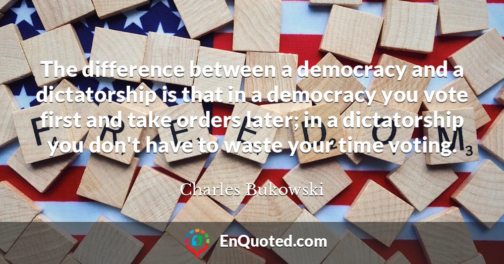 The difference between a democracy and a dictatorship is that in a democracy you vote first and take orders later; in a dictatorship you don't have to waste your time voting.