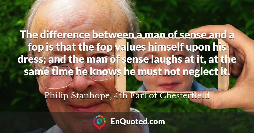 The difference between a man of sense and a fop is that the fop values himself upon his dress; and the man of sense laughs at it, at the same time he knows he must not neglect it.