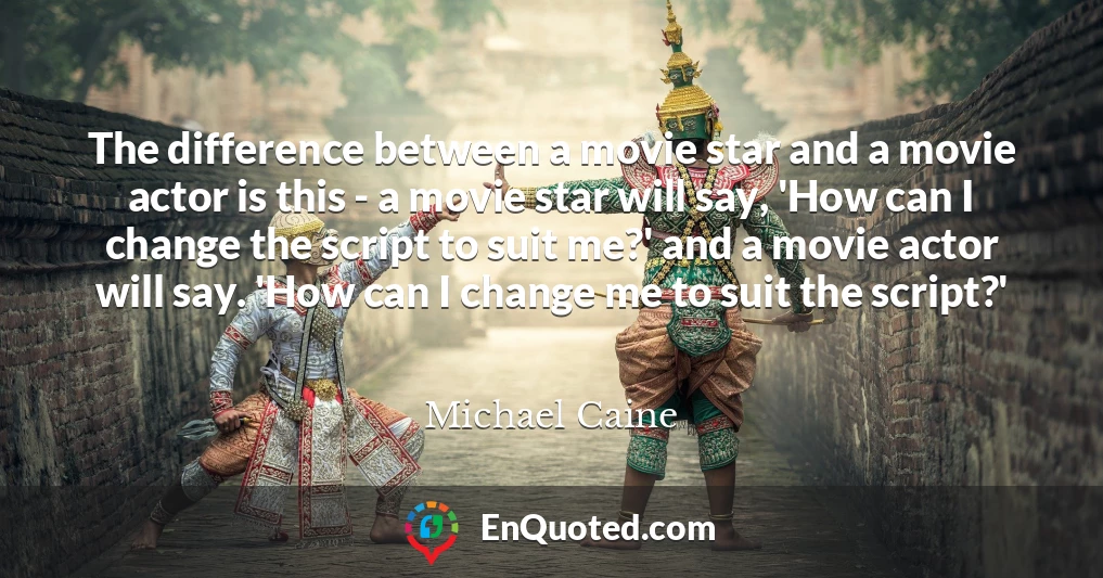 The difference between a movie star and a movie actor is this - a movie star will say, 'How can I change the script to suit me?' and a movie actor will say. 'How can I change me to suit the script?'