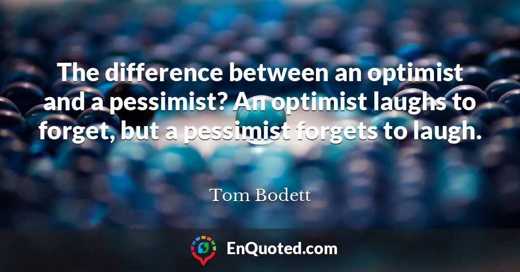 The difference between an optimist and a pessimist? An optimist laughs to forget, but a pessimist forgets to laugh.