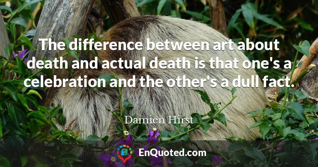 The difference between art about death and actual death is that one's a celebration and the other's a dull fact.
